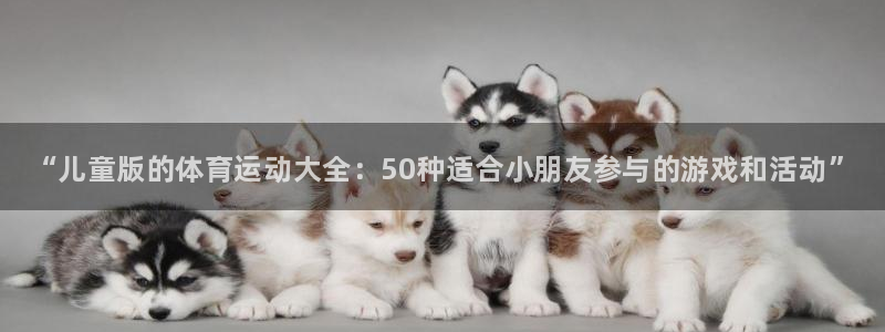 米兰体育官网下载招商电话号码：“儿童版的体育运动大全：50种