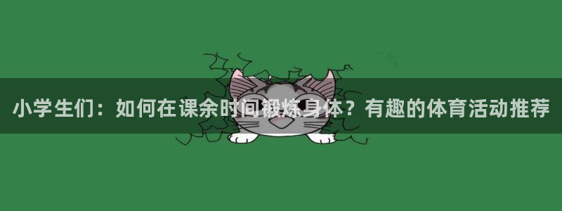 米兰体育官方正版app集团官网网址：小学生们：如何在课余时间