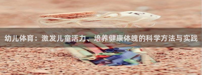 米兰体育官网下载招商电话：幼儿体育：激发儿童活力、培养健康体