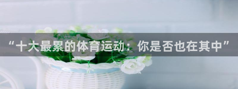 米兰体育官网下载招商电话：“十大最累的体育运动：你是