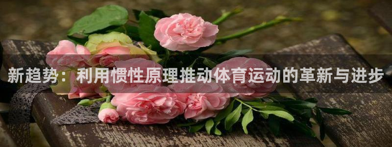 米兰体育官网下载注册：新趋势：利用惯性原理推动体育运