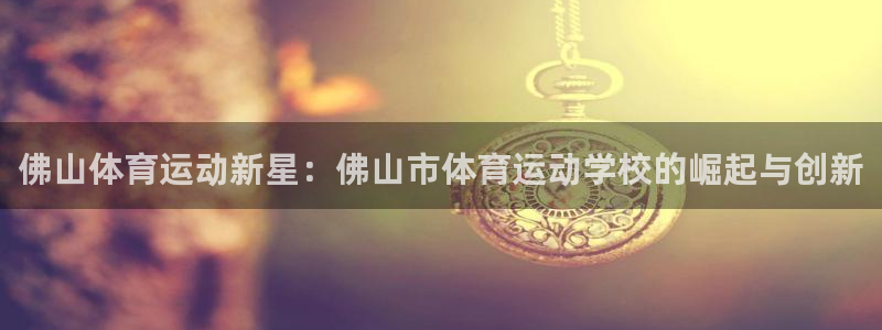 米兰体育官网下载是干嘛的公司：佛山体育运动新星：佛山