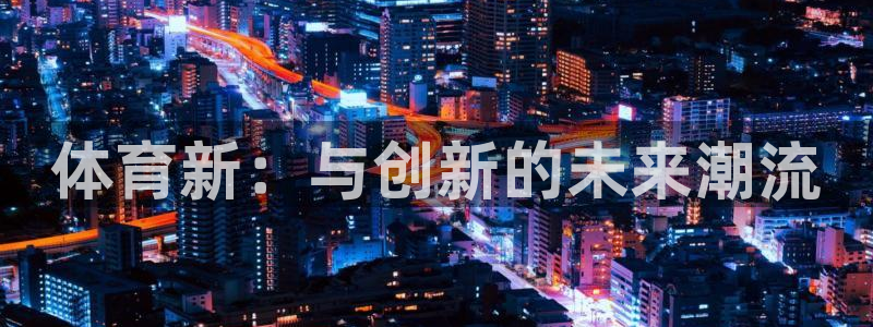 米兰体育官网下载：体育新：与创新的未来潮流