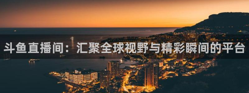玩球球：斗鱼直播间：汇聚全球视野与精彩瞬间的平台