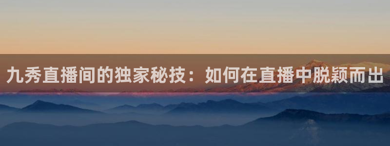 nba直播玩球：九秀直播间的独家秘技：如何在直播中脱颖而出