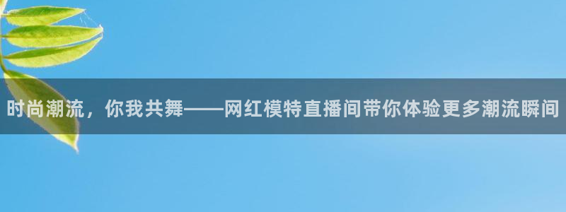 玩球直播下载ios：时尚潮流，你我共舞——网红模特直播间带你体验更多潮流瞬间