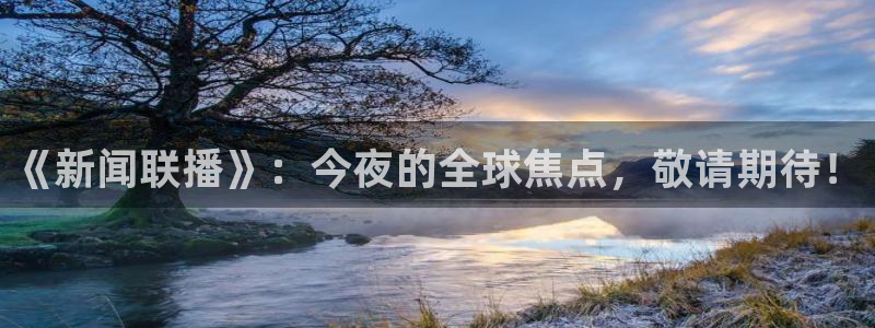 nba直播玩球：《新闻联播》：今夜的全球焦点，敬请期待！