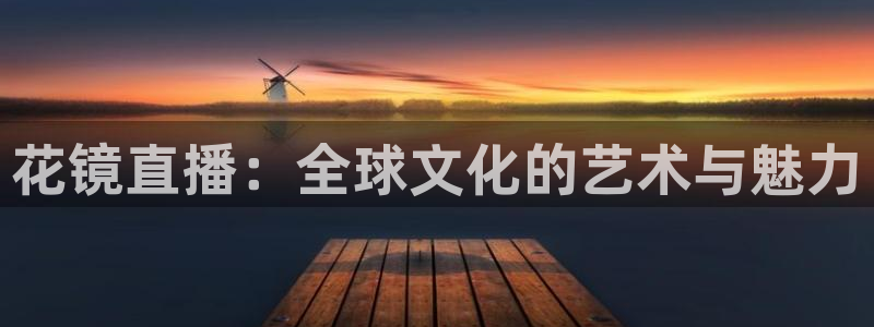玩球体育app：花镜直播：全球文化的艺术与魅力